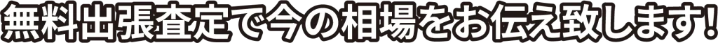 無料出張査定で今の相場をお伝えします!